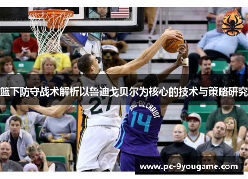 篮下防守战术解析以鲁迪戈贝尔为核心的技术与策略研究