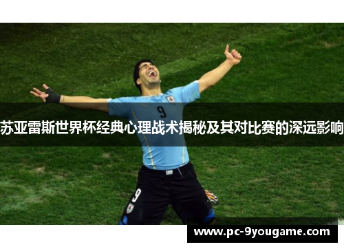苏亚雷斯世界杯经典心理战术揭秘及其对比赛的深远影响