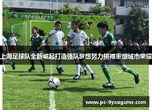 上海足球队全新崛起打造强队梦想努力拼搏重塑城市荣耀