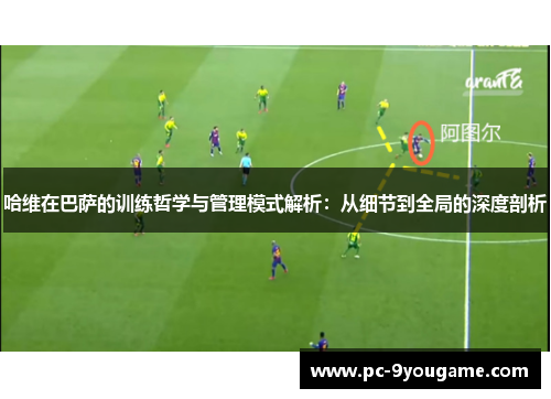 哈维在巴萨的训练哲学与管理模式解析：从细节到全局的深度剖析