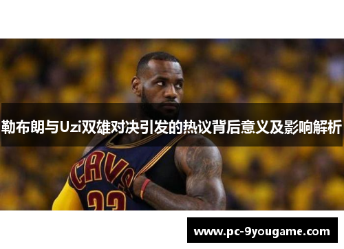 勒布朗与Uzi双雄对决引发的热议背后意义及影响解析