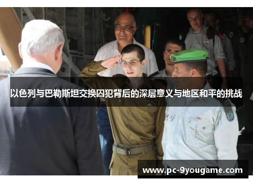 以色列与巴勒斯坦交换囚犯背后的深层意义与地区和平的挑战