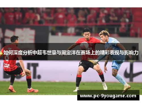 如何深度分析中超韦世豪与周定洋在赛场上的精彩表现与影响力