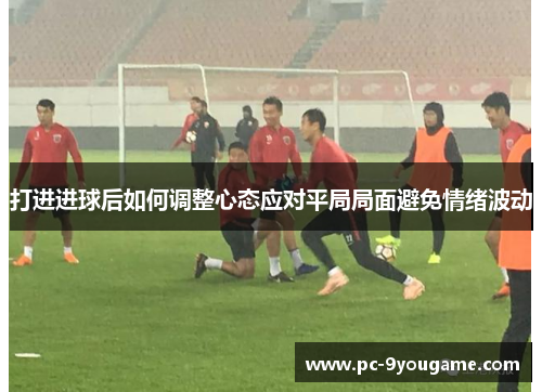 打进进球后如何调整心态应对平局局面避免情绪波动