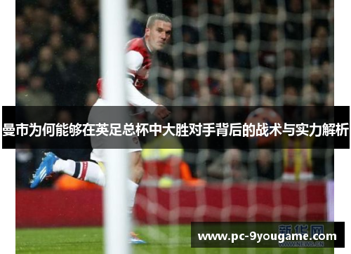 曼市为何能够在英足总杯中大胜对手背后的战术与实力解析
