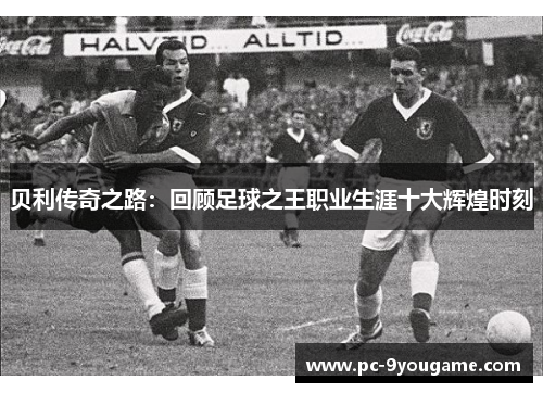 贝利传奇之路：回顾足球之王职业生涯十大辉煌时刻