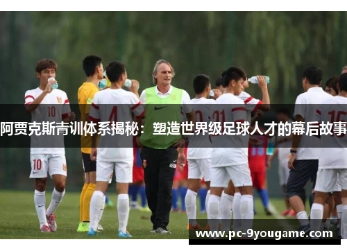 阿贾克斯青训体系揭秘：塑造世界级足球人才的幕后故事