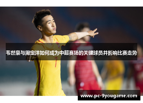 韦世豪与周定洋如何成为中超赛场的关键球员并影响比赛走势