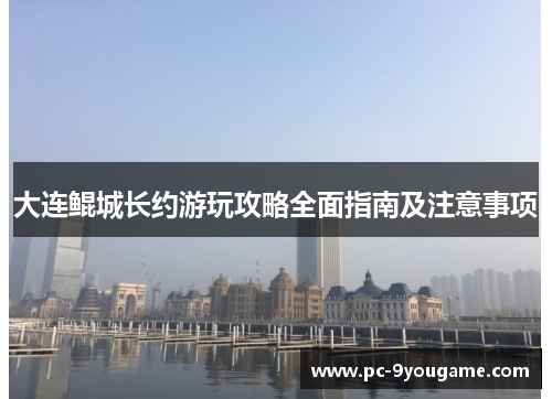 大连鲲城长约游玩攻略全面指南及注意事项