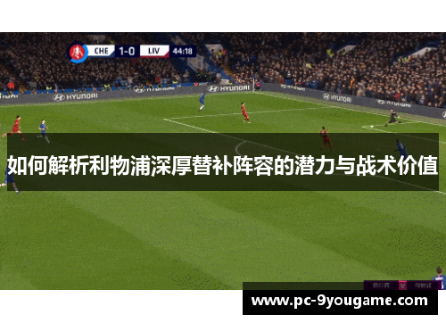 如何解析利物浦深厚替补阵容的潜力与战术价值