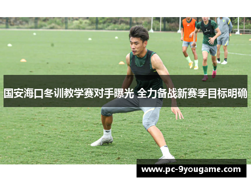 国安海口冬训教学赛对手曝光 全力备战新赛季目标明确