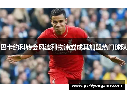 巴卡约科转会风波利物浦或成其加盟热门球队
