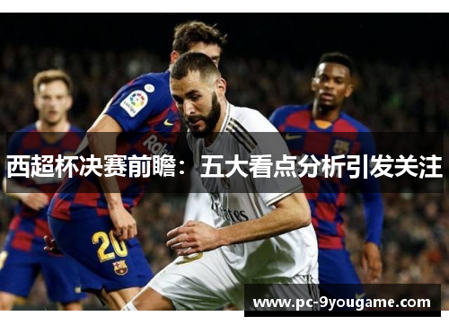 西超杯决赛前瞻：五大看点分析引发关注