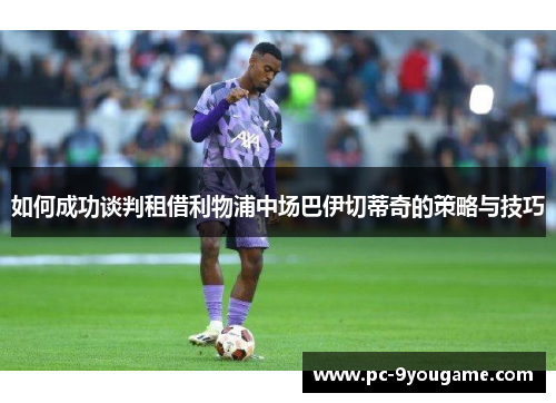 如何成功谈判租借利物浦中场巴伊切蒂奇的策略与技巧
