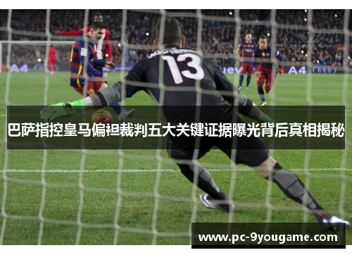 巴萨指控皇马偏袒裁判五大关键证据曝光背后真相揭秘