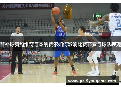 替补球员约维奇与本纳赛尔如何影响比赛节奏与球队表现