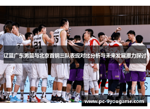 辽篮广东男篮与北京首钢三队表现对比分析与未来发展潜力探讨