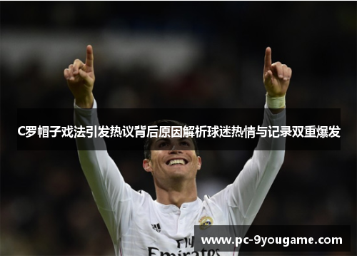 C罗帽子戏法引发热议背后原因解析球迷热情与记录双重爆发