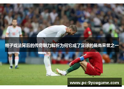 帽子戏法背后的传奇魅力解析为何它成了足球的最高荣誉之一