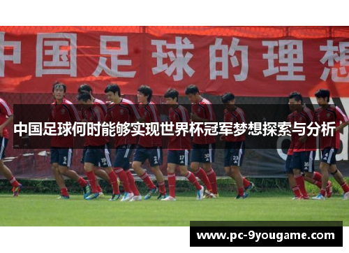 中国足球何时能够实现世界杯冠军梦想探索与分析