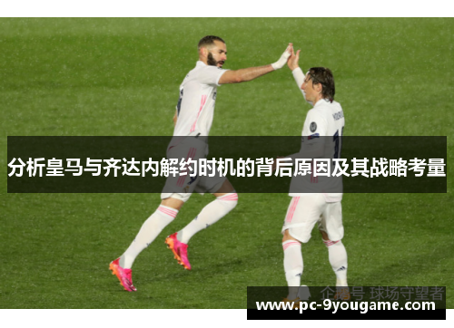 分析皇马与齐达内解约时机的背后原因及其战略考量