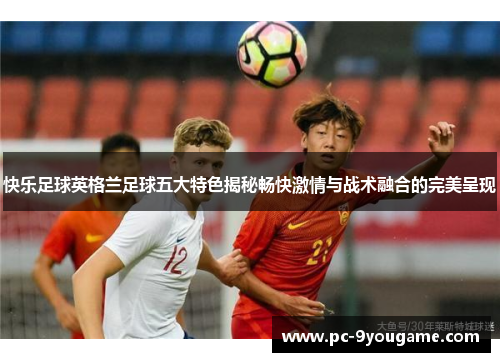 快乐足球英格兰足球五大特色揭秘畅快激情与战术融合的完美呈现