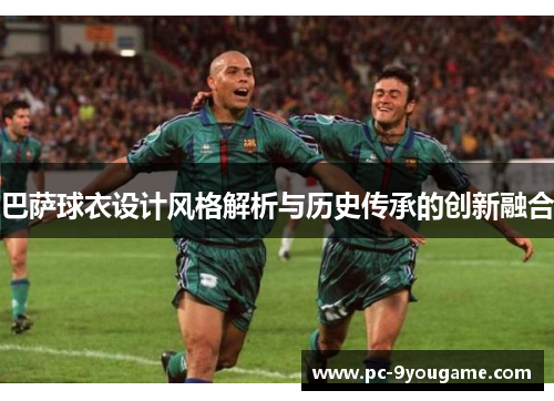 巴萨球衣设计风格解析与历史传承的创新融合