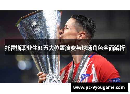 托雷斯职业生涯五大位置演变与球场角色全面解析