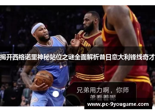 揭开西格诺里神秘站位之谜全面解析昔日意大利锋线奇才