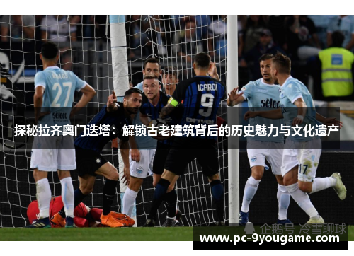 探秘拉齐奥门迭塔：解锁古老建筑背后的历史魅力与文化遗产
